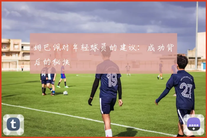 姆巴佩对年轻球员的建议:成功背后的秘诀