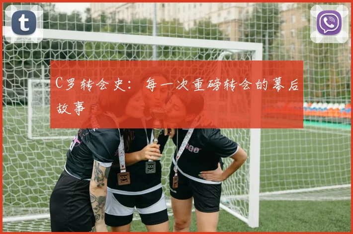 C罗转会史：每一次重磅转会的幕后故事
