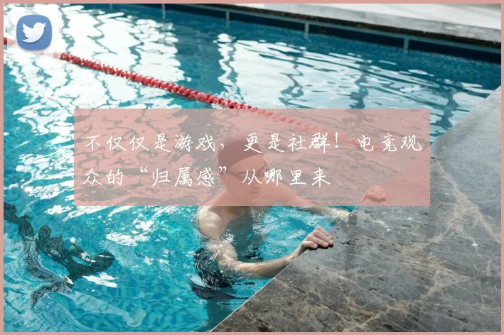 不仅仅是游戏,更是社群!电竞观众的“归属感”从哪里来
