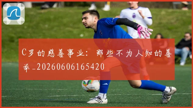 C罗的慈善事业：那些不为人知的善举_20260606165420
