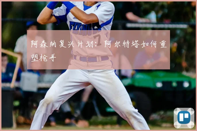 阿森纳复兴计划:阿尔特塔如何重塑枪手