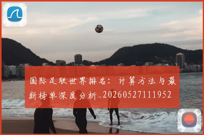 国际足联世界排名:计算方法与最新榜单深度分析_20260527111952