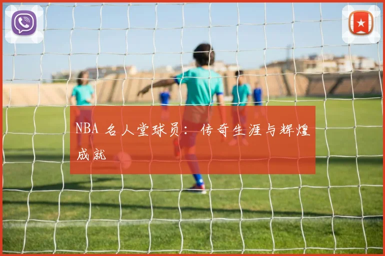 NBA 名人堂球员:传奇生涯与辉煌成就