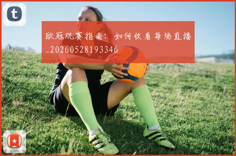 欧冠观赛指南：如何收看每场直播_20260528193346