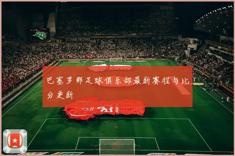 巴塞罗那足球俱乐部最新赛程与比分更新