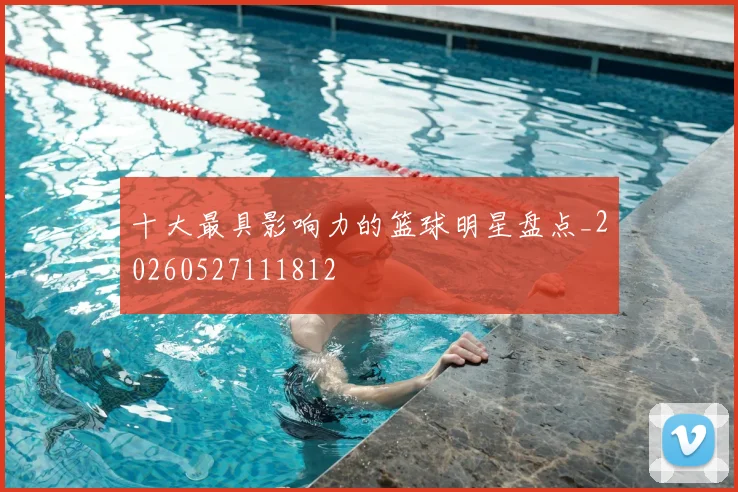 十大最具影响力的篮球明星盘点_20260527111812