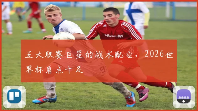 五大联赛巨星的战术配合,2026世界杯看点十足