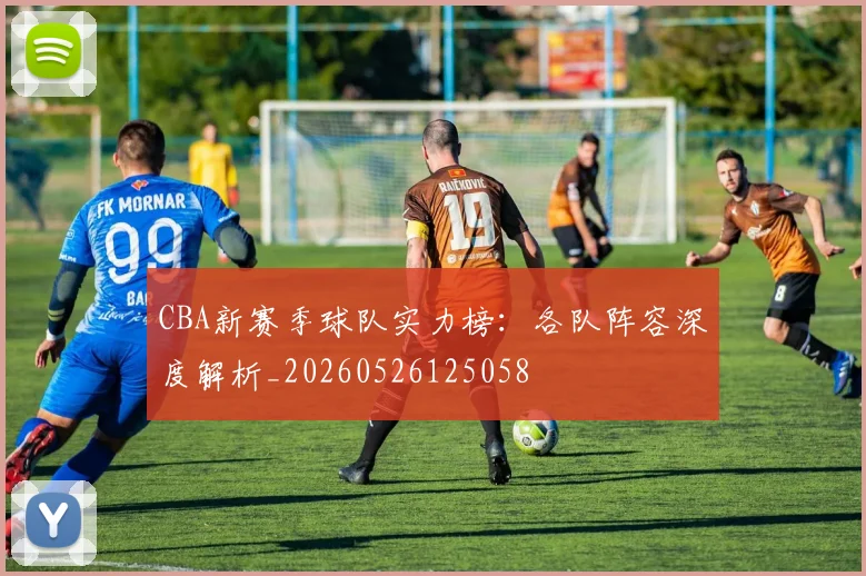 CBA新赛季球队实力榜：各队阵容深度解析_20260526125058