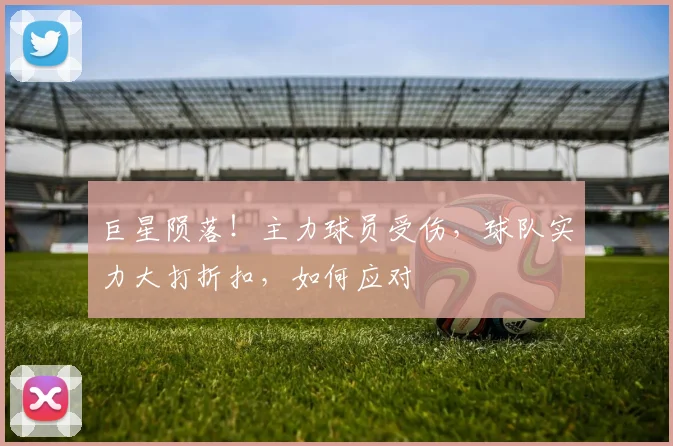 巨星陨落!主力球员受伤,球队实力大打折扣,如何应对