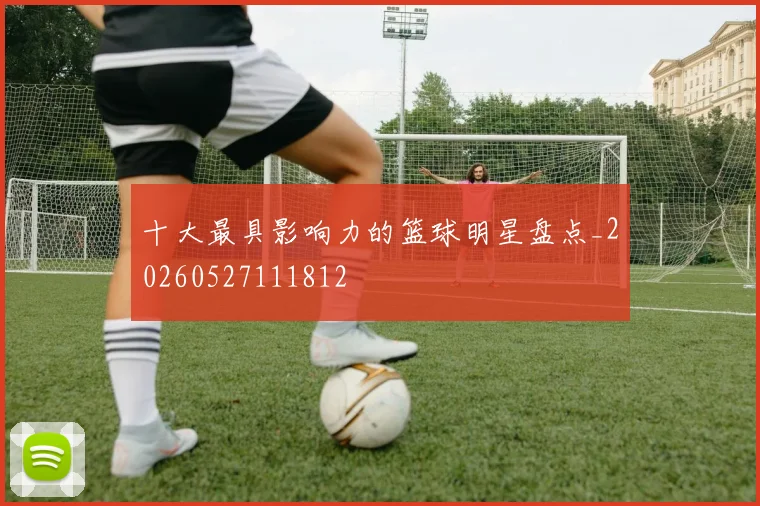 十大最具影响力的篮球明星盘点_20260527111812