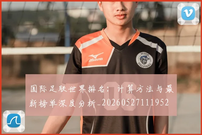 国际足联世界排名：计算方法与最新榜单深度分析_20260527111952