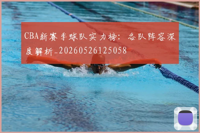 CBA新赛季球队实力榜:各队阵容深度解析_20260526125058