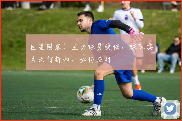 巨星陨落！主力球员受伤，球队实力大打折扣，如何应对