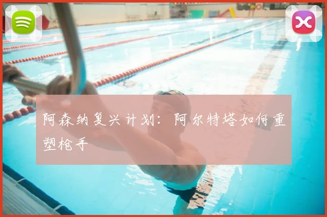 阿森纳复兴计划：阿尔特塔如何重塑枪手