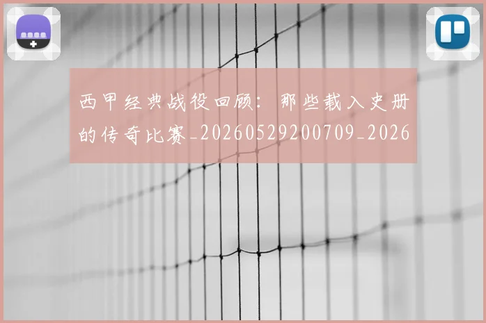 西甲经典战役回顾:那些载入史册的传奇比赛_20260529200709_20260610170224