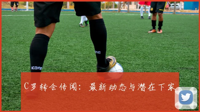 C罗转会传闻:最新动态与潜在下家