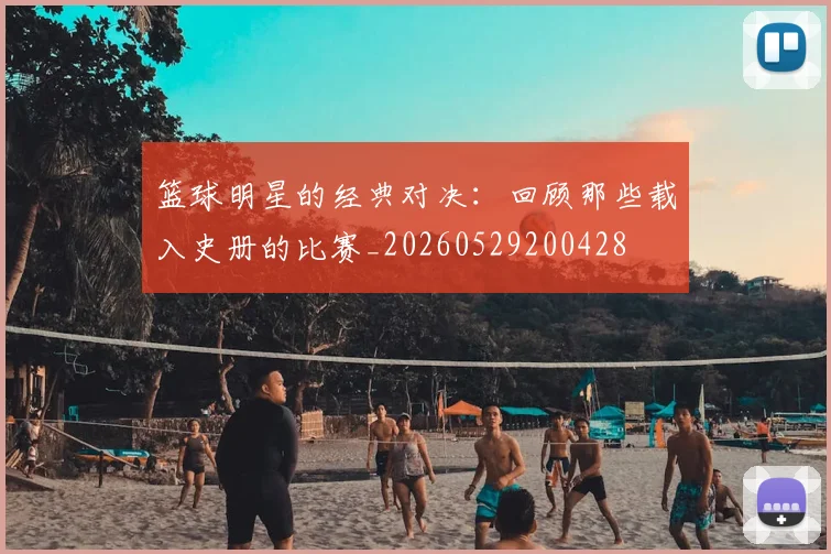 篮球明星的经典对决：回顾那些载入史册的比赛_20260529200428