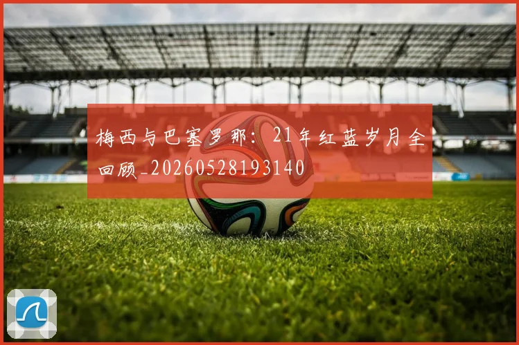 梅西与巴塞罗那：21年红蓝岁月全回顾_20260528193140