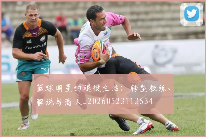 篮球明星的退役生活：转型教练、解说与商人_20260523113634