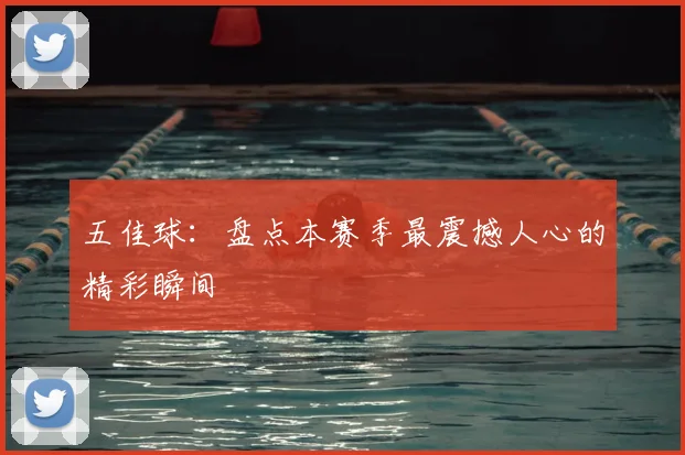 五佳球：盘点本赛季最震撼人心的精彩瞬间