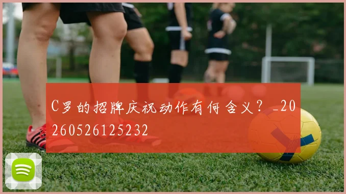 C罗的招牌庆祝动作有何含义?_20260526125232