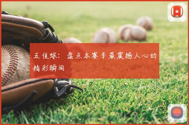 五佳球:盘点本赛季最震撼人心的精彩瞬间